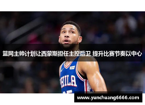 篮网主帅计划让西蒙斯担任主控后卫 提升比赛节奏以中心